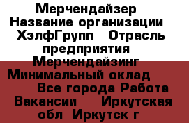 Мерчендайзер › Название организации ­ ХэлфГрупп › Отрасль предприятия ­ Мерчендайзинг › Минимальный оклад ­ 20 000 - Все города Работа » Вакансии   . Иркутская обл.,Иркутск г.